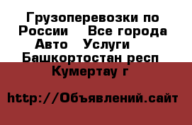 Грузоперевозки по России  - Все города Авто » Услуги   . Башкортостан респ.,Кумертау г.